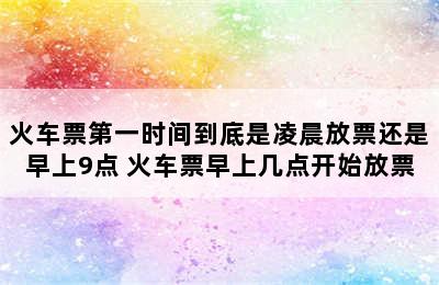 火车票第一时间到底是凌晨放票还是早上9点 火车票早上几点开始放票